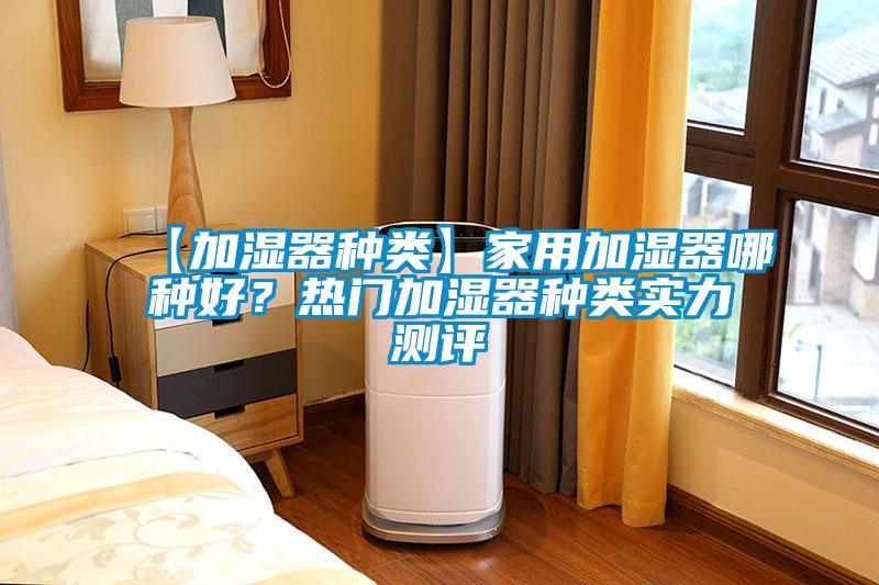 【加湿器种类】家用加湿器哪种好？热门加湿器种类实力测评