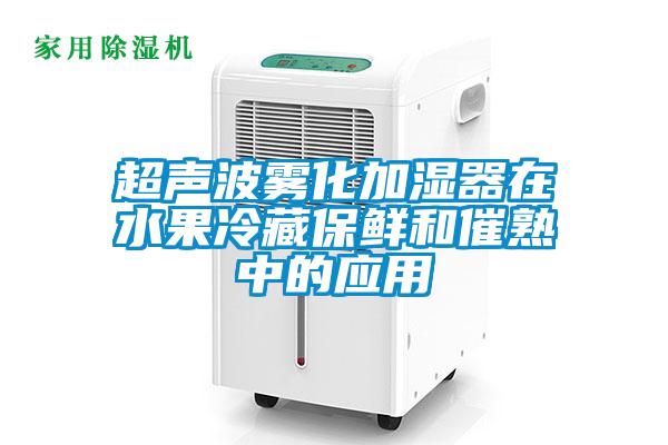 超声波雾化加湿器在水果冷藏保鲜和催熟中的应用