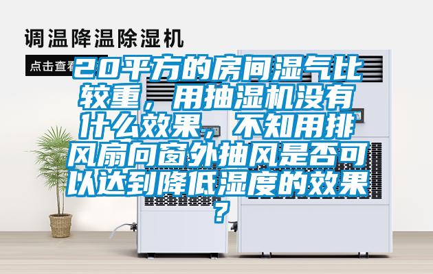 20平方的房间湿气比较重，用抽湿机没有什么效果，不知用排风扇向窗外抽风是否可以达到降低湿度的效果？