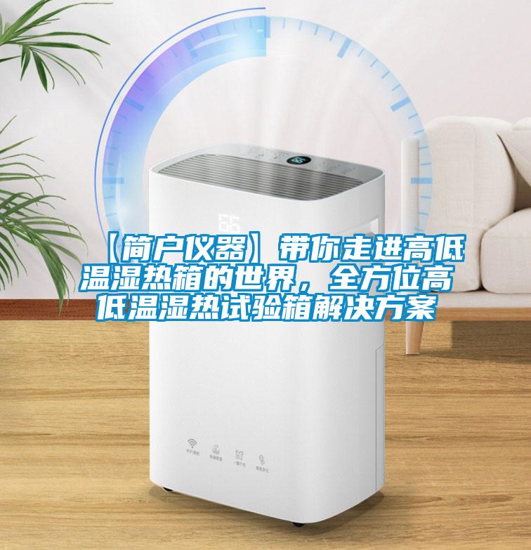 【简户仪器】带你走进高低温湿热箱的世界，全方位高低温湿热试验箱解决方案