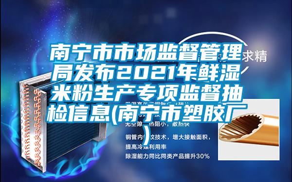 南宁市市场监督管理局发布2021年鲜湿米粉生产专项监督抽检信息(南宁市塑胶厂)