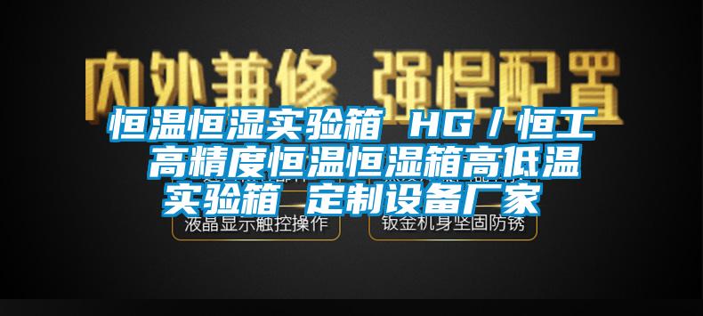 恒温恒湿实验箱 HG／恒工 高精度恒温恒湿箱高低温实验箱 定制设备厂家