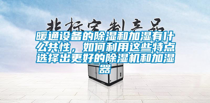 暖通设备的除湿和加湿有什么共性，如何利用这些特点选择出更好的除湿机和加湿器