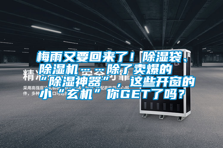 梅雨又要回来了！除湿袋、除湿机……除了卖爆的“除湿神器”，这些开窗的小“玄机”你GET了吗？