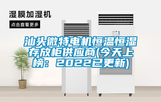 汕头微特电机恒温恒湿存放柜供应商(今天上榜：2022已更新)